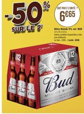 12  -50%  SUR LE 2  Bud Bud Bud  SOIT PAR 2 L'UNITÉ:  6€65  Bière Blonde 5% vol. BUD 12x25 (34)  AB  Autres variétés disponibles à des prix différents  Le litre: 2695-L'unité: BEBE  12  RE  3520  MODE