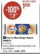 1000  -100%  sur  harry's  a pain le maxi burger nature harrys  soit par 3 l'unité:  1650  max  autres variétés ou poids disponibles à des prix différents  le kg: 4641 - l'unité: 2€25  is 