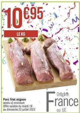 10 €95  le kg  porc filet mignon vendu x3 minimum  offre valable du mardi 18 au dimanche 23 juillet 2023  origine  france  ou 