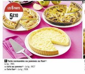 LES 6 PARTS 5€10  B Tarte normandes ou pommes ou flan  Le kg: 7685  ou  tarte aux pommes-Lekg: 9627  ou Tarte flan-Lekg: 7608 