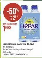 -50% 2⁹  solt par 2l'unité:  1668  mg  hepar  eau minérale naturelle hepar 4x50 cl (2l)  autres formats disponibles à des prix différents  le litre: 1€12-l'unité:2€24  4x50 