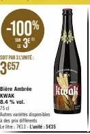 -100%  3e  soit pab 3 l'unité:  3657  bière ambrée kwak 8.4 % vol.  75 cl  autres variétés disponibles  à des prix différents le litre: 7€13-l'unité 5€35  rujak 