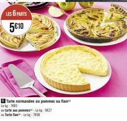 les 6 parts 5€10  b tarte normandes ou pommes ou flan  le kg: 7685  ou tarte aux pomme-lekg: 9627  ou tarte flasi - lekg: 7608 