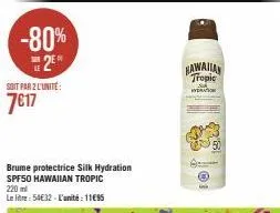 -80% 2⁰  soit par2 l'unité:  7€17  brume protectrice silk hydration spf50 hawaiian tropic  220 ml  le litre: 54€32-l'unité : 11€95  hawaiian  tropic  829  1983 