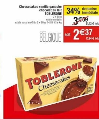 Cheesecakes vanille ganache  Econ  C  chocolat au lait 34% de reste  immédiate  TOBLERONE 2x 85 g  existe en daim  existe aussi en Oreo 2 x 80 g. 14,81 € le kg  soit  BELGIQUE 2€37  TOBLERONE  Cheesec