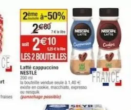 2ème à-50%  2€80  2€10  soit  les 2 bouteilles  latté cappuccino nestle  200 ml  la bouteille vendue seule à 1,40 € existe en cookie, macchiato, expresso ou nesquik  (panachage possible)  74  nescape 