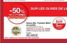 -50%  sur le 2 article immediatement  olives bie "p'atelier blini"  au basilic  la banquette de 150g 7693 les 2 au lieu de 10€68 26€44 lo kg au sou de 35€27  origine belgique  offre valable sur le moi