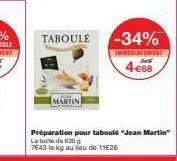 taboule  martin  -34%  immediatement  h  4€68  préparation pour taboulé "jean martin" la boite de 630 g  7643 le kg au lieu de 11€26 