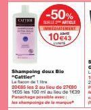 CATTIER  Shampoing doux Bio "Cattier"  La flacon de 1 litra  -50%  SUR LE ARTICLE IMMEDIATEMENT  10 €43  20€85 les 2 au lieu de 27€80 1605 les 100 ml au lieu de 1€39 Panachage possible avec: les shamp