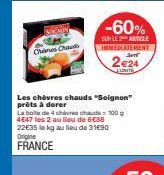 Chanes Chauds  -60%  SUR LE ARTICLE IMMEDIATEMENT  2€24  LUNITE  Les chèvres chauds "Soignon" prêts à dorer  La boite de 4 chires chauds 100 g 4647 les 2 au lieu de 6€38 22€35 le kg au lieu de 31€90 O