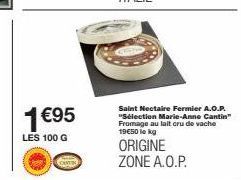 1 €95  LES 100 G  CANTIN  Saint Nectaire Fermier A.O.P. "Sélection Marie-Anne Cantin" Fromage au lait cru de vache 19€50 lekg  ORIGINE  ZONE A.O.P. 