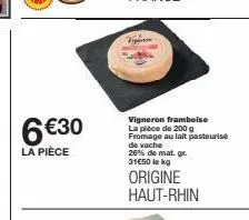 6 €30  la pièce  vigneron framboise la pièce de 200 g fromage au lait pasteurise de vache 26% de mat. gr 31€50 le kg  origine haut-rhin 