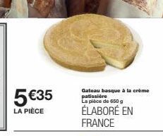 5 €35  LA PIÈCE  Gateau basque à la crème patissière La pièce de 650 g  ÉLABORÉ EN FRANCE 