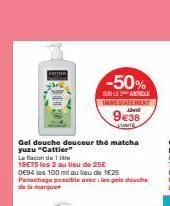 enttien  gel douche douceur the matcha yuzu "cattier"  le baconde 1 tre  18€75 les 2 au lieu de 25€  0e94 les 100 ml au lieu de 1€25 panachage possible avec lesgele douche  -50%  sur le article immedi