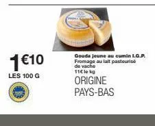 1€10  les 100 g  gouda jeune au cumin i.g.p. fromage au lait pasteurisé de vache 11€ le kg  origine pays-bas 