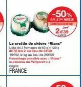 le crottin de chèvre "rians" l'de 2 fromages de 60-120 g 4€78 les 2 au lieu de 6€38 19€92 le kg au lieu de 26€59 panachage possible avec:"wints" le cabécou du périgordex2 origine  france  -50%  suble 