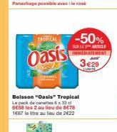 TROPICAL  Oasis  -50%  SUR LE ARTICLE IMMEDIATEMENT  3€29  JUNITE  Boisson "Oasis" Tropical Le pack de canales 6 x 33 cl 6E58 les 2 au lieu de 8€78 1667 le litre au lieu de 2€22 