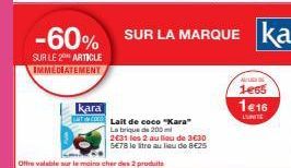 kara  BTT  -60% SUR LA MARQUE  SUR LE 20 ARTICLE  IMMEDIATEMENT  Lait de coco "Kara" La brique de 200 ml  2€31 les 2 au lieu de 3€30 SE78 le litre au lieu de 8€25  Offre valable sur le moins cher des 