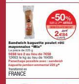 -50%  BURLE ARTICLE  IMMEDIATEMENT  a  284  LUNITE  Sandwich baguette poulet rôti mayonnaise "Mix"  La place de 225 g  SE68 les 2 au lieu de 7€58 12663 le kg au lieu de 16€85 Panachage possible avec: 