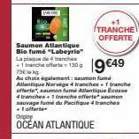 patore  tranche offerte  saumon atlantique bio fume "labeyrie" la plaque de 4  -1 tranche ofere1309 €49  73  au choix également: aumon fumé atlantique norvige 4 tranches + t tranche offerte*, saumon f