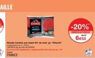 charal 4  steaks hachés pur boeuf 5% de mat. gr. "charal"  l'hebdopack de 4400  16e38 le kg au lieu de 20€48  en promotion agalement: steaks hachés 15% de mat, gra  origine france  -20%  immediatement