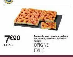 7€90  le kg  focaccia aux tomates cerises au choix également: focaccia nature  origine italie 