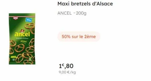 200g  ancel  anals erlecs make  50% sur le 2ème  maxi bretzels d'alsace  ancel - 200g  1€,80 9,00 €/kg 