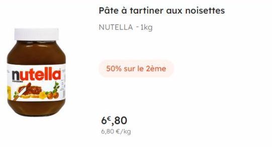nutella  50% sur le 2ème  6€,80 6,80 €/kg  Pâte à tartiner aux noisettes  NUTELLA - 1kg 