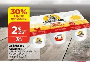 30%  REMISE IMMEDIATE  225  3%  La Bressane Faisselle (A) 4,5% de MG sur produit fini 6 x 100 g (600 g) Soit le kg: 3,75€  SANE  FAISSELLE 