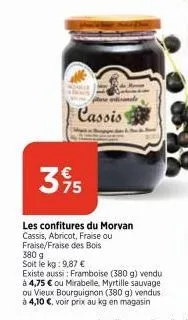 cassis e  3 95  les confitures du morvan cassis, abricot, fraise ou  fraise/fraise des bois  380 g  soit le kg: 9,87 €  existe aussi: framboise (380 g) vendu à 4,75 € ou mirabelle, myrtille sauvage  o