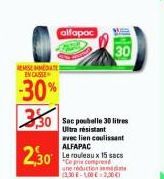 2,30  REMSEMEDATE EN CASSE  -30% 330  alfapac  30 Sac poubelle 30 litres  Ultra résistant avec lien coulissent ALFAPAC  Le rouleaux 15 sacs *Ce prix comprend une réduction ismida 3,30 €-1,00 € 2,30€) 