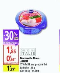 30%  DE REMISE FIDELITE  Mozzaglia  1,85 ORIGINE ITALIE 0,56 Mozzarella Minis  JAGER EMSE CARTE DEL 17% M.G. sur produit fini  1,29 La boite 125 g  Soit le kg: 14,80 € 