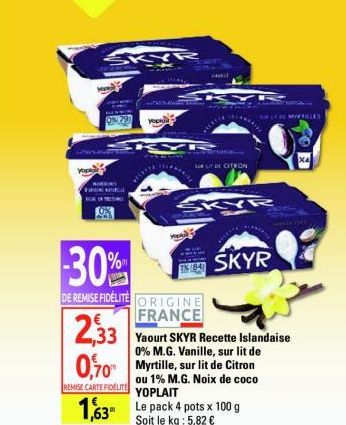 FOGK  30%  DE REMISE FIDELITE ORIGINE FRANCE  KYR  KYR PAEDIA  2,33 Yaourt SKYR Recette Islandaise  0% M.G. Vanille, sur lit de  0,70 Myrtille, sur lit de Citron  REMISE CARTE FIDÉLITÉ  ou 1% M.G.Noix