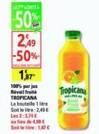 LEACHITE  50%  2,49 -50%  THE  1,37  100% purjus Réveil fruit TROPICANA La bouteile 1 litre Soit le litre: 2,49 €  Les 2:3,74€ au lieu de 4,98 C  Soit lelte: 1,87 €  Tropicana 