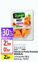 30%  DERENSEFIDELITE  2,99 0,90  Righalal  8 Bricks au Paulet Orientales  REGHALAL  209 L barquette 200  Soit le kg: 14,95€  ORIGINE FRANCE 