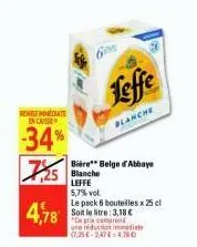 remise immediate encaisse  -34% 7,25  4,78  leffe  blanche  bière belge d'abbaye  blanche  leffe  5,7% vol.  le pack 6 bouteilles x 25 cl soit le litre: 3,18 €  de prix comprend une réduction immedia 