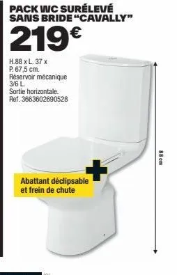 pack wc cavally 219€: h. 88xl.37xp.67,5cm, réservoir mécanique 3/6l, abattant déclipsable & frein de chute 88cm, sortie horizontale.