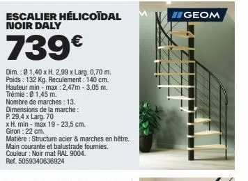 escalier hélicoidal noir daly 739€ - hauteur min-max 2,47m-3,05m, trémie 01,45m, 13 marches, l. 0,70m, h. 2,99m, poids 132kg, reculement 140cm