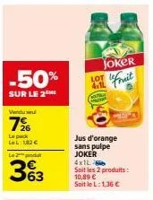 joker lot -50% : 4.1l jus d'orange sans pulpe + 4x1l soit 10,89€, seulement 1,36€ avec le pack lel!