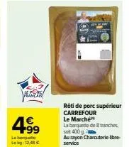 rôti de porc supérieur carrefour : 4€ +99 et 12,48€ - la barquette 400 g au rayon charcuterie.