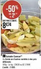 offre flash - salade caesar - -50% pour 2 unités: 8€74/lekg - 500g: 23€30/x2 17648 ou l'unité: 11€65.