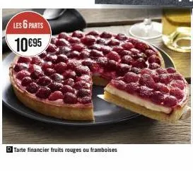 les 6 parts 10€95  tarte financier fruits rouges ou framboises 