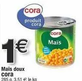 1€  cora)  produit cora  maïs doux cora  285 g. 3,51 € le kg  cora  maïs 