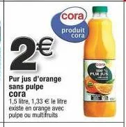 pur jus d'orange cora à 2€ - 1,5l, 1,33€/l, avec/sans pulpe, multifruits disponibles!