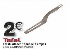 2€  tefal fresh kitchen: spatule à crèpes  existe en différents modèles 