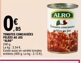 promo : tomates concassées pelées au jus alro -240 g à 3,54 € le kg, existe aussi en 400 g à 2,13 € le kg.