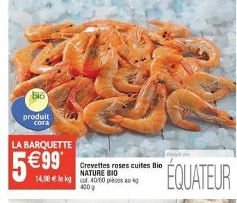 cora : crevettes roses cuites bio nature - 5€99*/la barquette, 400g cal. 40/60 pièces élevées en équateur