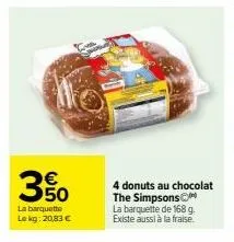 goûtez les donuts au chocolat the simpsonsⓒ à prix doux : 4 pour 350€  (20,83€ le kg) en barquettes de 168g.