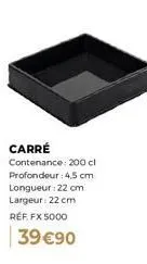 carré fx 5000 - contenance 200 cl - dimensions 22x22x4,5 cm - 39 €90.