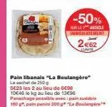 offre spéciale ! -50% sur le pain libanais la boulangère 250g : 5e23 les 2 au lieu de 10e46 et pain sudo 180g : 2e62 l'unité au lieu de 6e98. panachage possible !